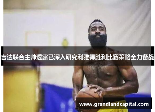 吉达联合主帅透露已深入研究利雅得胜利比赛策略全力备战