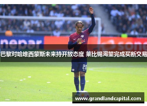 巴黎对哈维西蒙斯未来持开放态度 莱比锡渴望完成买断交易