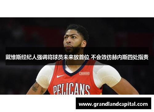 戴维斯经纪人强调将球员未来放首位 不会效仿赫内斯四处指责