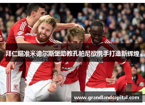 拜仁瞄准米德尔斯堡助教孔帕尼欲携手打造新辉煌