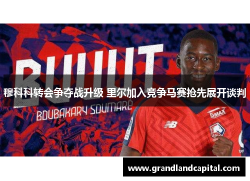 穆科科转会争夺战升级 里尔加入竞争马赛抢先展开谈判