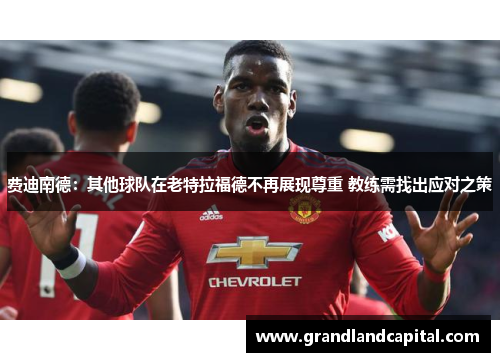 费迪南德：其他球队在老特拉福德不再展现尊重 教练需找出应对之策