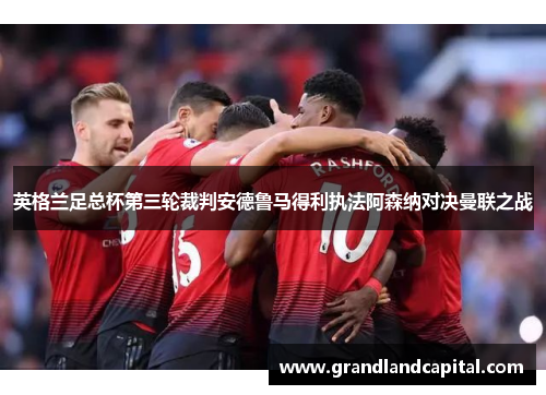英格兰足总杯第三轮裁判安德鲁马得利执法阿森纳对决曼联之战